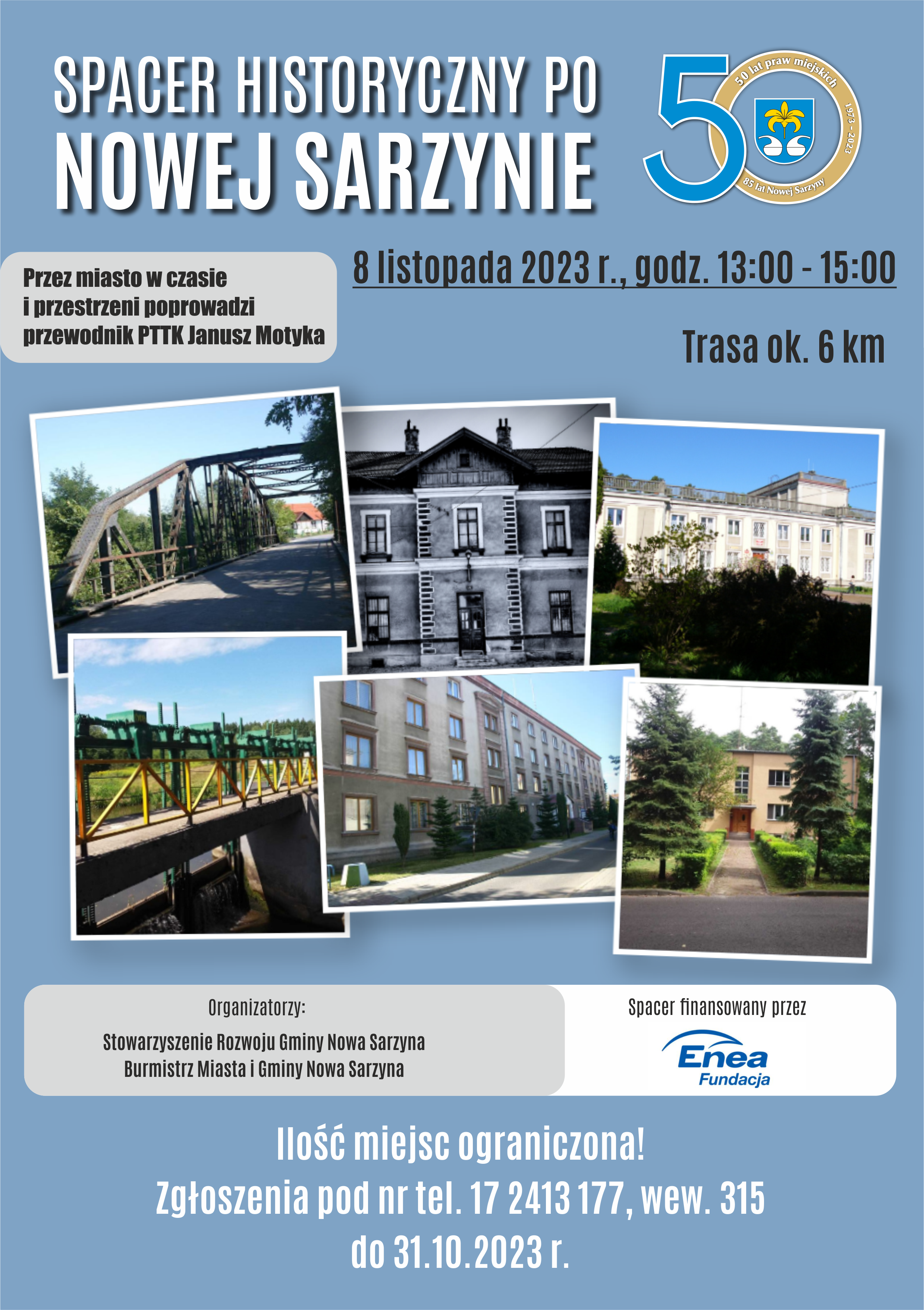 Grafika przedstawia plakat wydarzenia: Spacer historyczny po Nowej Sarzynie w dniu 8 listopada w godz. 13:00 - 15:00. Trasa ok. 6 km. Przez miasto po czasie i przestrzeni poprowadzi przewodnik PTTK Janusz Motyka. Ilość miejsc ograniczona. Zapisy pod nr tel. 17 2413 177, wew. 315 do 31.10.2023 r. Plakat zawiera w środkowej części 6 zdjęć archiwlanych Nowej Sarzyny: budynku urzędu miasta, tamy nad trzebośnicą, domu kultury, wilii dyrektorskiej, dworca pkp i mostu drogowego w Rudzie Łańcuckiej. 