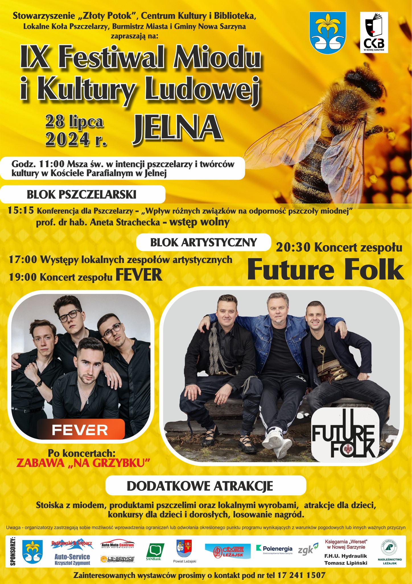 Grafika przedstawia plakat w ciemno żółtych barwach - w lewym górnym rogu nazwa imprezy: IX Festiwal Miodu i Kultury Ludowej w Jelnej. Z prawej strony tytułu - zdjęcie pszczoły miodnej zapylającej kwiat. Poniżej program wydarzenia: 28 lipca 2024 r. na placu przy domu kultury w Jelnej odbędzie się IX edycja Festiwalu Miodu i Kultury Ludowej. W programie przewidziano konferencję dla pszczelarzy, występy lokalnych artystów, zespołu Fever i gwiazdy wieczoru - Future Folk. Znajdą się oczywiście konkursy i atrakcje dla dzieci oraz stoiska z produktami pszczelimi i lokalnymi wyrobami. Są jeszcze wolne miejsca dla wystawców. Zainteresowanych prosimy o kontakt pod nr tel. 17 241 1507. W środku zdjęcia wykonawców: zespołów Fever i Future Folk, na dole logotypy sponsorów. 