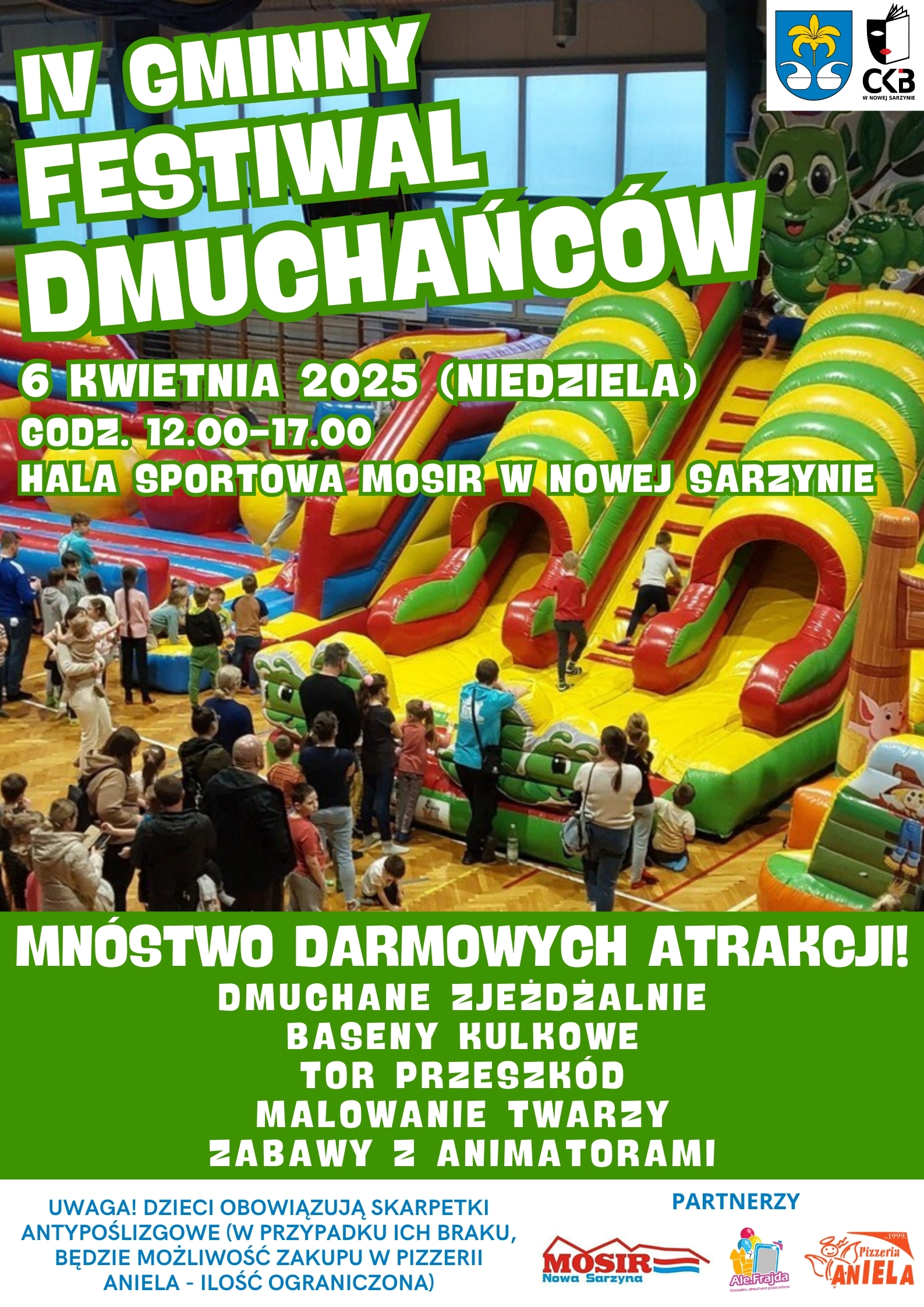 Na zdjęciu znajduje się plakat reklamujący IV Gminny Festiwal Dmuchańców. Festiwal ma się odbyć 6 kwietnia 2025 roku (niedziela) w godzinach 12:00-17:00 w Hali Sportowej MOSiR w Nowej Sarzynie. Plakat informuje o mnóstwie darmowych atrakcji, w tym: - Dmuchane zjeżdżalnie - Baseny kulkowe - Tor przeszkód - Malowanie twarzy - Zabawy z animatorami Na plakacie znajduje się również informacja, że dzieci obowiązują skarpetki antypoślizgowe, a w przypadku ich braku będzie możliwość zakupu w Pizzerii Aniela (ilość ograniczona). W tle plakatu zdjęcie dmuchańców i bawiących się dzieci. W dolnej części plakatu znajdują się logotypy partnerów wydarzenia: MOSiR Nowa Sarzyna i Pizzeria Aniela.